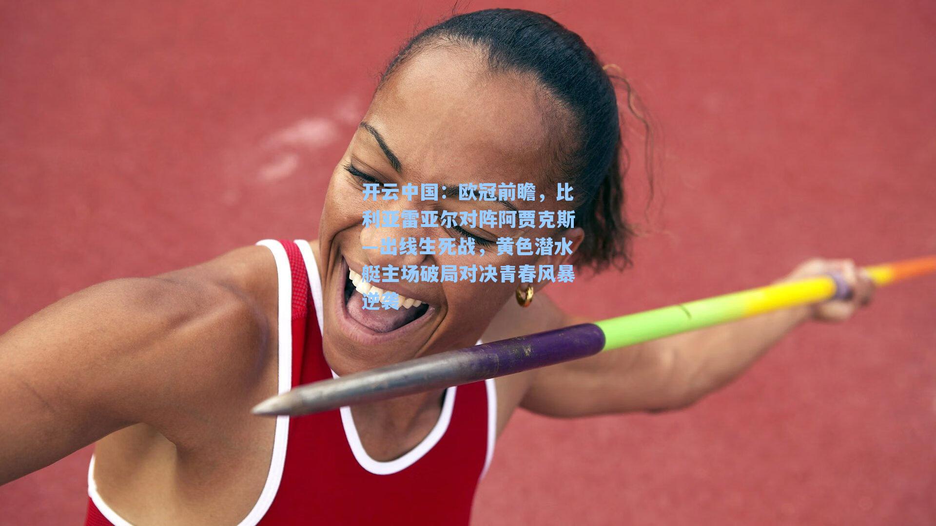 开云中国：欧冠前瞻，比利亚雷亚尔对阵阿贾克斯—出线生死战，黄色潜水艇主场破局对决青春风暴逆袭