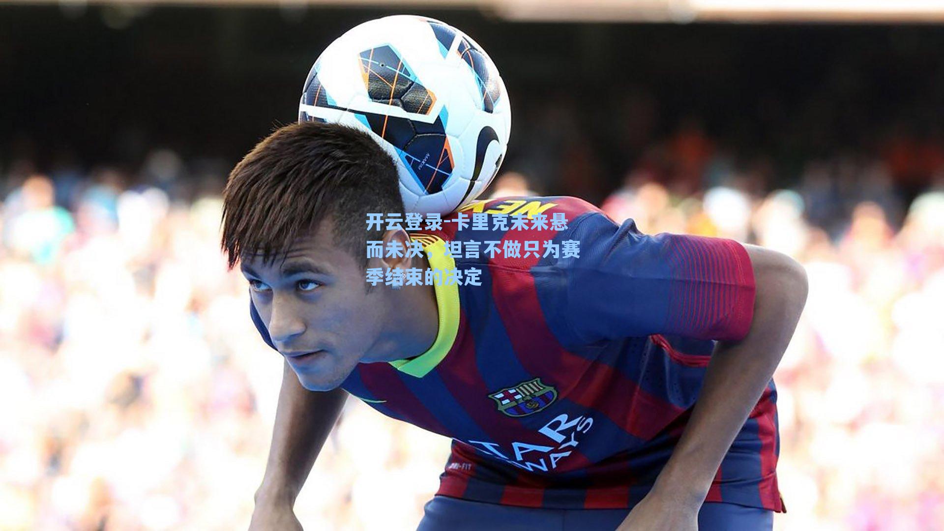 卡里克未来悬而未决，坦言不做只为赛季结束的决定