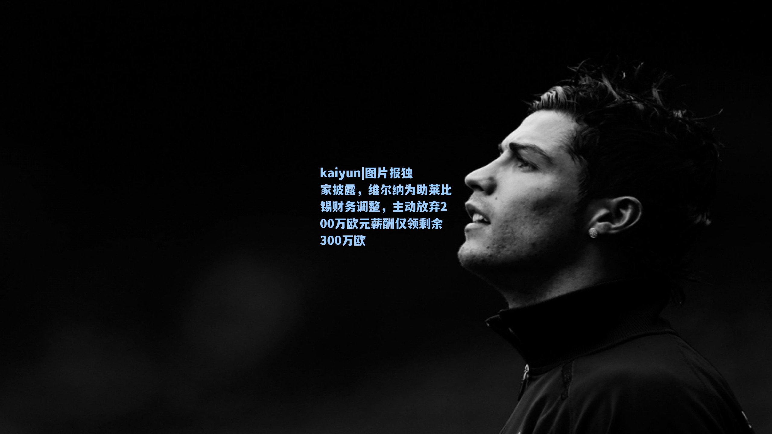 kaiyun|图片报独家披露，维尔纳为助莱比锡财务调整，主动放弃200万欧元薪酬仅领剩余300万欧