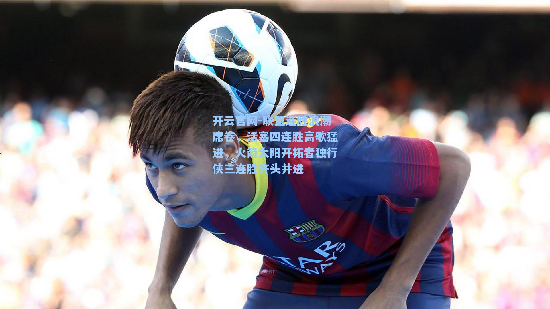 开云官网-联盟连胜浪潮席卷，活塞四连胜高歌猛进，火箭太阳开拓者独行侠三连胜齐头并进