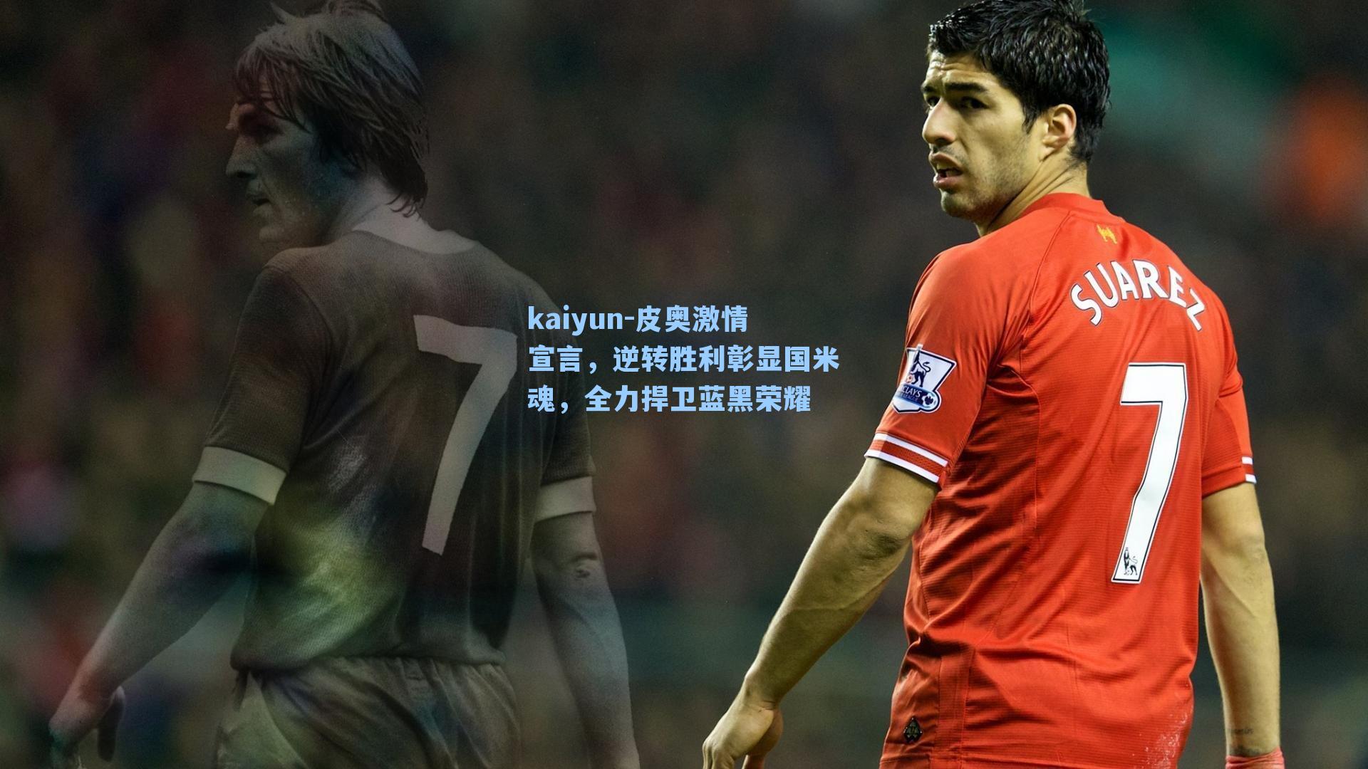 kaiyun-皮奥激情宣言，逆转胜利彰显国米魂，全力捍卫蓝黑荣耀