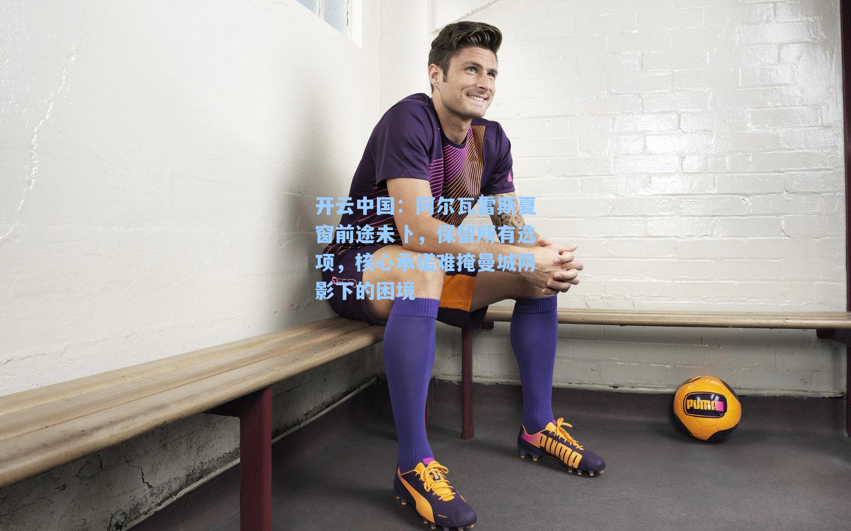 开云中国：阿尔瓦雷斯夏窗前途未卜，保留所有选项，核心承诺难掩曼城阴影下的困境