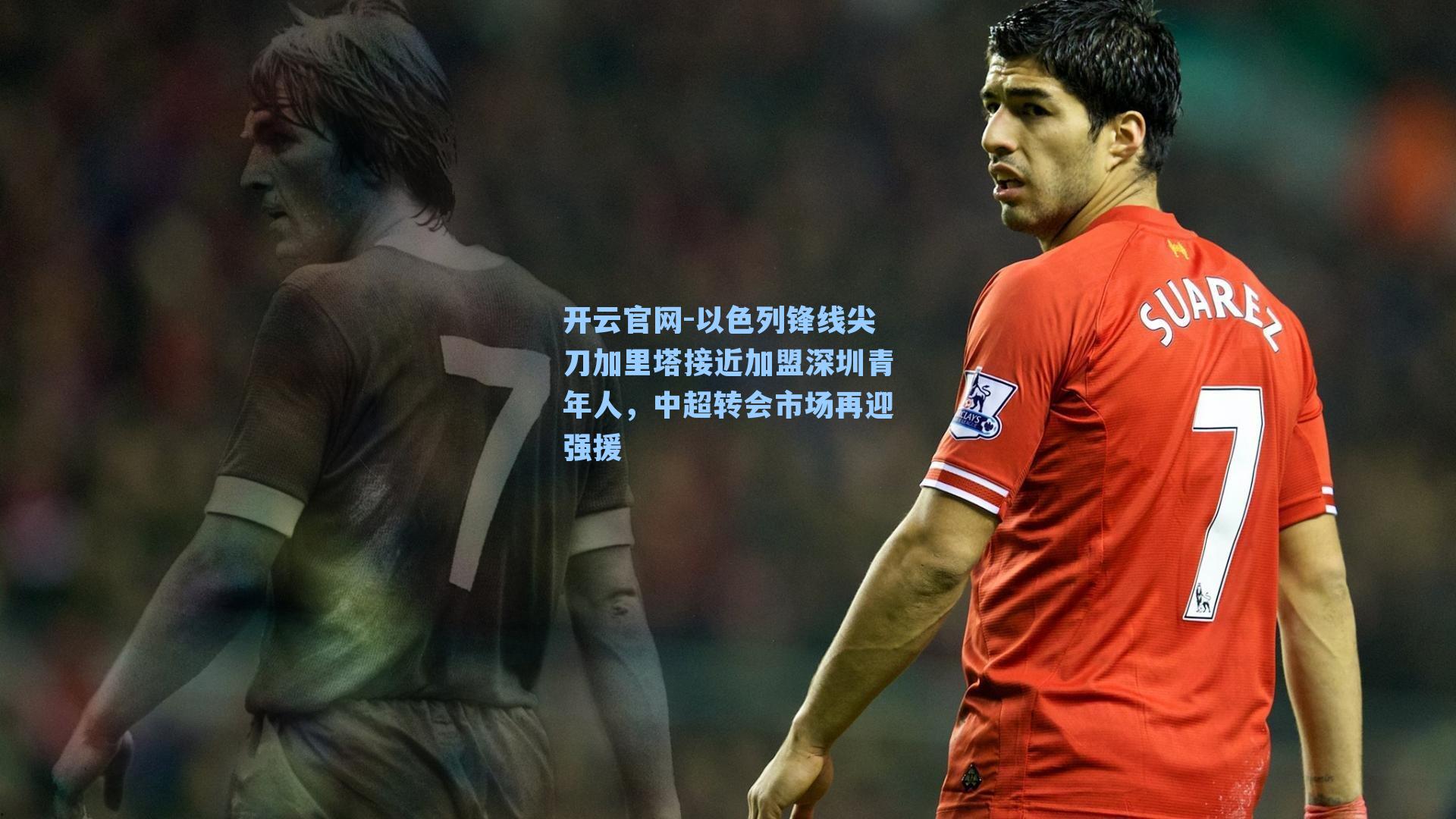 以色列锋线尖刀加里塔接近加盟深圳青年人，中超转会市场再迎强援