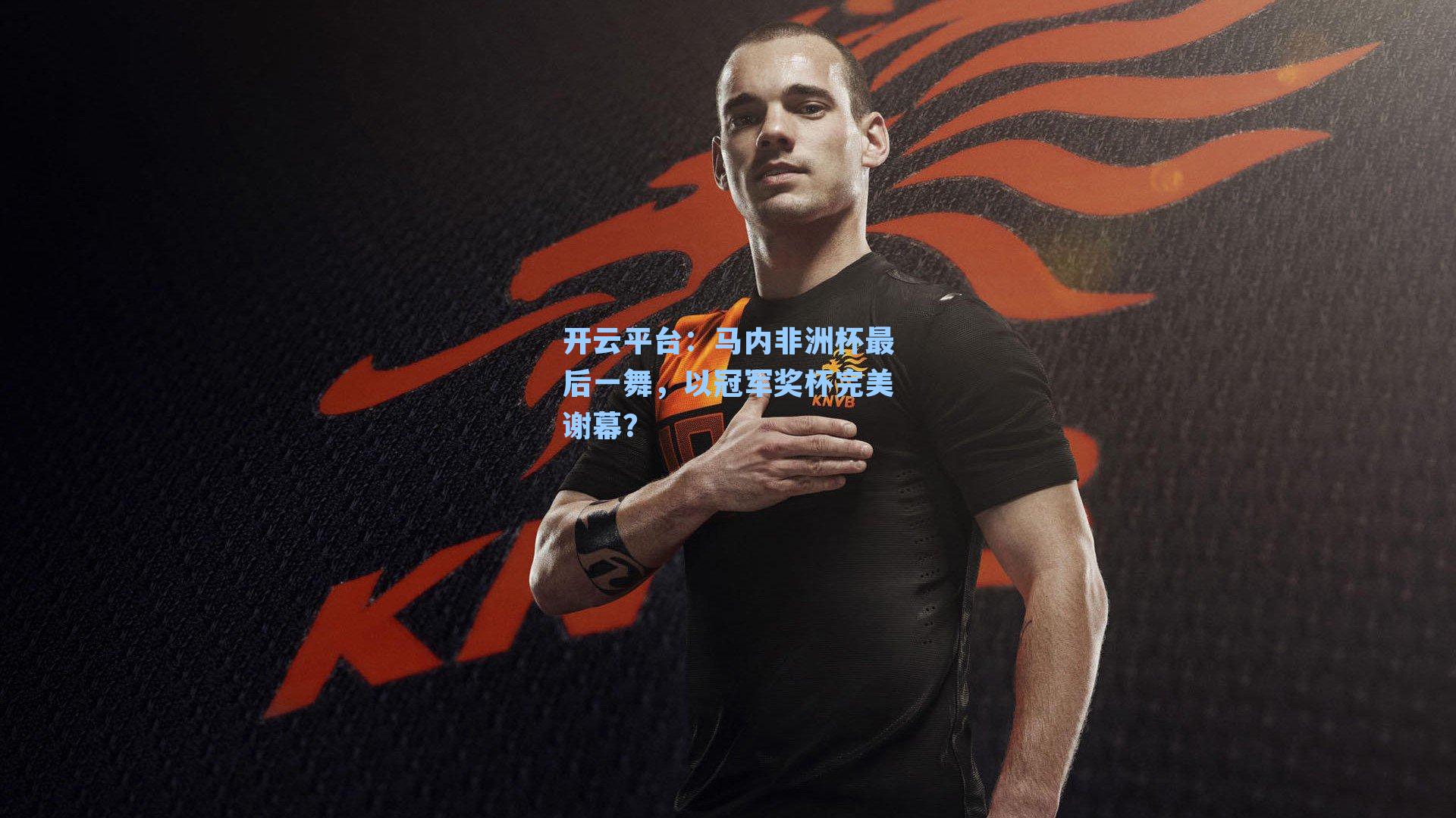 开云平台：马内非洲杯最后一舞，以冠军奖杯完美谢幕？